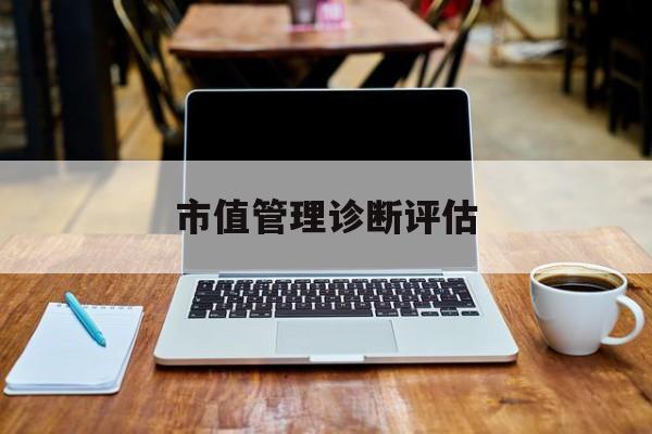 市值管理诊断评估(市值评估用什么方法评估)绍兴市